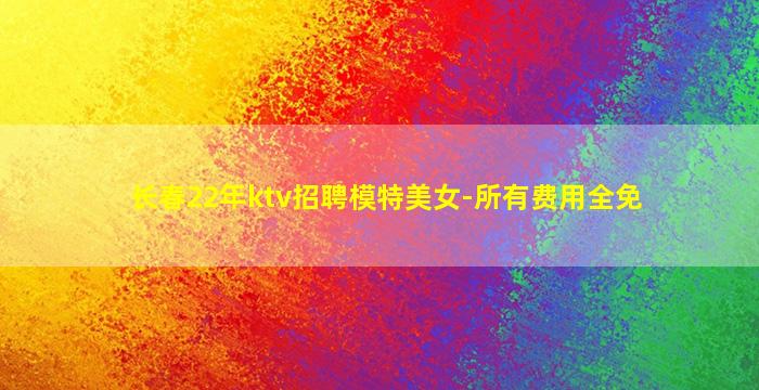 长春22年ktv招聘模特美女-所有费用全免
