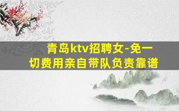 青岛ktv招聘女-免一切费用亲自带队负责靠谱